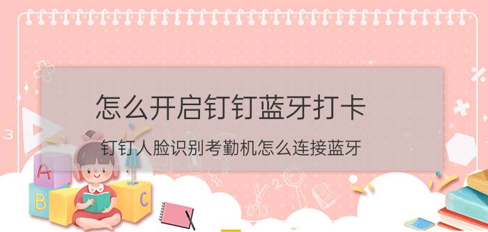 怎么开启钉钉蓝牙打卡 钉钉人脸识别考勤机怎么连接蓝牙？